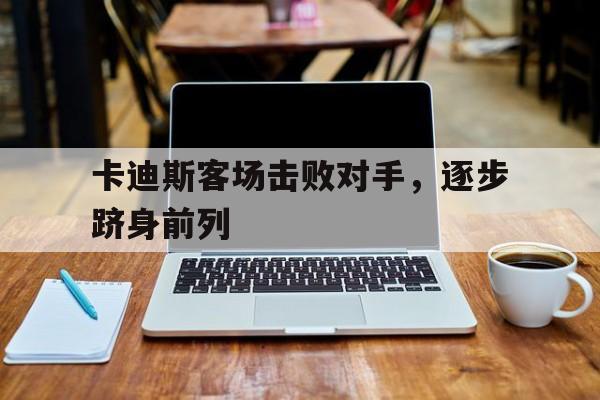 ANBO体育官方-包含卡迪斯客场击败对手，逐步跻身前列的词条