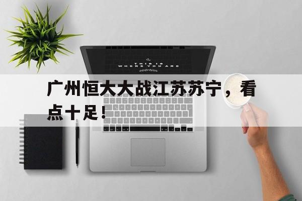 ANBO体育官方-广州恒大大战江苏苏宁，看点十足！的简单介绍