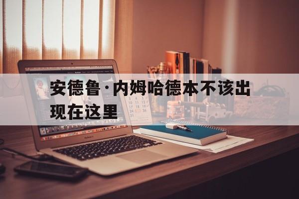 安德鲁·内姆哈德本不该出现在这里